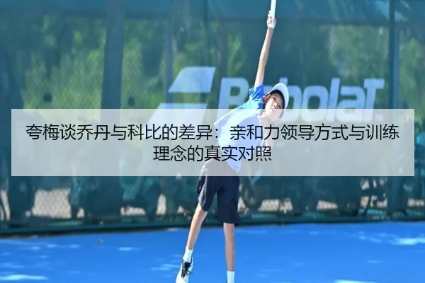 夸梅谈乔丹与科比的差异：亲和力领导方式与训练理念的真实对照