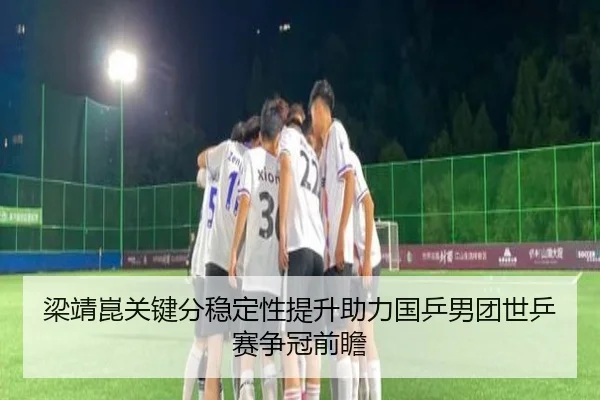 梁靖崑关键分稳定性提升助力国乒男团世乒赛争冠前瞻